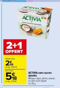 Vendu se  259  Lekg: 5.63€  2+1  OFFERT  Les 3 pour  58  Lag: 3,75 €  ACTIVA  Mange  ACTIVIA  sans sucres ajoutés  110  ACTIVIA sans sucres ajoutés  Mangue, figue, péche, ananas ou sans sucre ajouté 4