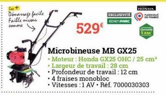 Démarrage facile Faible niveau  sovert  529€  EXCLUSIVITÉ  EDEN PARC  Microbineuse MB GX25  • Moteur : Honda GX25 OHC / 25 cm³  • Largeur de travail : 28 cm  .  Profondeur de travail : 12 cm  4 fraise