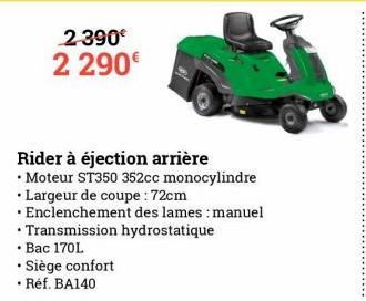 2-390€ 2 290€  Rider à éjection arrière  • Moteur ST350 352cc monocylindre  .  .  • Largeur de coupe : 72cm  • Enclenchement des lames: manuel Transmission hydrostatique  .  • Bac 170L  •  Siège confo