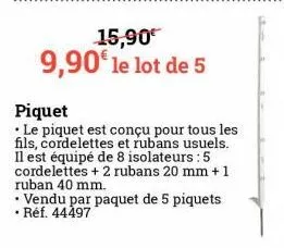 15,90€ 9,90€ le lot de 5  piquet  le piquet est conçu pour tous les fils, cordelettes et rubans usuels. il est équipé de 8 isolateurs : 5 cordelettes + 2 rubans 20 mm + 1 ruban 40 mm.  vendu par paque