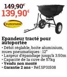 149,90€ 139,90€  eurofarm  epandeur tracté pour autoportée  .  • débit réglable, boite aluminium, roues pneumatiques : 12"  largeur d'épandage jusqu'à 3.50m capacité de la cuve de 57kg • vendu non mon