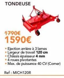 1790€ 1590€  • ejection arrière à 3 lames • largeur de travail 120 cm • châssis épaisseur 4 mm • 4 roues pivotantes • max. de puissance 40 cv (comer)  ref: mich120r 