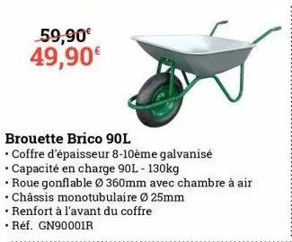 59,90€ 49,90€  brouette brico 90l  • coffre d'épaisseur 8-10ème galvanisé  • capacité en charge 90l - 130kg  • roue gonflable ø 360mm avec chambre à air  .  • châssis monotubulaire ø25mm  • renfort à 