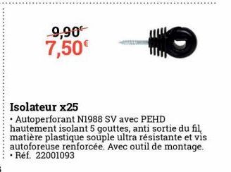 9,90€ 7,50€  Isolateur x25  • Autoperforant N1988 SV avec PEHD hautement isolant 5 gouttes, anti sortie du fil, matière plastique souple ultra résistante et vis autoforeuse renforcée. Avec outil de mo