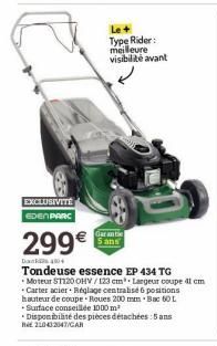 EXCLUSIVITÉ EDEN PARC  Garantie 5 ans  299€  Dan 40  Tondeuse essence EP 434 TG Moteur ST120 OHV/123 cm Largeur coupe 41 cm  Le + Type Rider: meilleure visibilité avant  Carter acier. Réglage centrali