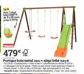 le +  avec 1 siège bebe babyk de 9 à 36 mois.  jusqu'à 20 kg  12  trigano  479€  fsc  portique bois/métal akéo + siège bébé baby'k -h2,30m 2 balançoires +1 face à face +1 plateforme en résine ĥ 1,20 m