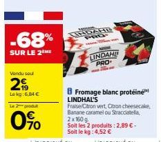 -68%  SUR LE 2 ME  Vendu seul  219  Le kg: 6,84 €  Le 2 produt  70  wenne  UNDAHE PRO  ver man  NOUN LINDAHLS PRO  frate  Fromage blanc protéiné LINDHAL'S  Fraise/Citron vert, Citron cheesecake, Banan