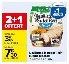 2+1  offert  vendu sou  3%  lokg: 24,33 €  les 3 pour  30  lokg: 16,22 €  fleury m +1 aiguillet poulet roti -25%. sel  luminare  aiguillettes de poulet roti fleury michon -25% de sel, 150 g  vignette 