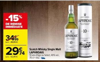 -15%  DE REMISE IMMEDIATE  2994 994  Le L: 42,49 €  3499  Le L: 49,99 €  Scotch Whisky Single Malt  10 ans d'âge ou Select, 40% vol. 70 cl étui.  LAPHROAIG  -10- LAPHROAK  -10- -1834 