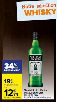 34%  D'ÉCONOMIES  1990  Prix payé en casse Solt  Notre sélection WHISKY  WILLIAM LAWSONS ENGED SCHTER  124  40% vol., 1L  Remise Fidelite dedute Soit 6,56 € sur la Carte Carrefour.  Blended Scotch Whi