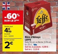 -60%  SUR LE 2ÈME  Vendu sou  4.99  Le pack LeL: 3,33 €  Le 2 produ  2€  6  Leffe  RUBY  Bière d'Abbaye LEFFE  Ruby 5% vol. ou Nectar, 5,5% vol. 6x 25 cl  Soit les 2 produits: 6,99 € - Soit le L:2,33 