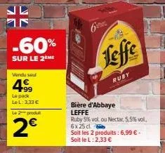 -60%  sur le 2ème  vendu sou  4.99  le pack lel: 3,33 €  le 2 produ  2€  6  leffe  ruby  bière d'abbaye leffe  ruby 5% vol. ou nectar, 5,5% vol. 6x 25 cl  soit les 2 produits: 6,99 € - soit le l:2,33 