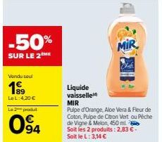 -50%  SUR LE 2EME  Vendu seul  199  Le L: 4,20 €  Le produit  wa  94  Liquide  vaisselle  MIR  MIR  Pulpe  d'Orange, Aloe Vera & Fleur de Coton, Pulpe de Citron Vert ou Péche de Vigne & Melon, 450 ml.