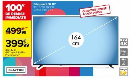 100€  DE REMISE IMMÉDIATE  499⁹  39999  dont 12 € d'éco-participation Prix emporté  CLAYTON  Téléviseur LED 4K* Ref: CL65UHDAF23B Garantie légale 2 ans  164 cm  QUANTITÉ LIMITÉE À 1000 PIÈCES  2  4K  