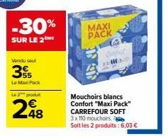 -30%  sur le 2 me  vendu sou  355  lo maxipack  le 2 produ  248  maxi  pack  g  #20  mouchoirs blancs confort "maxi pack" carrefour soft 3 x 110 mouchoirs.  soit les 2 produits: 6,03 € 