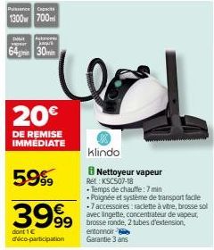 ance Capacit  1300 700  to  VRONUT  64m 30min  20€  DE REMISE IMMEDIATE  5999  3999  99 brosse ronde, 2 tubes d'extension,  entonnoir Garantie 3 ans  dont 1 € déco-participation  klindo  Nettoyeur vap