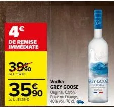 4€  de remise immédiate  39%  le l:57 €  35%  lel:51,29 €  vodka grey goose original, citron, poire ou orange, 40% vol, 70 cl.  rey goo vodka 