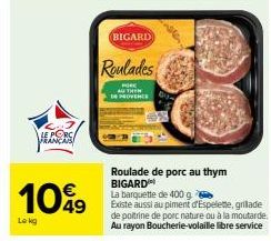 Le kg  LE PORC  10%9  BIGARD  Roulades  PORE  DE PROVENCE  Roulade de porc au thym BIGARD  La barquette de 400 g  Existe aussi au piment d'Espelette, grillade de poitrine de porc nature ou à la moutar