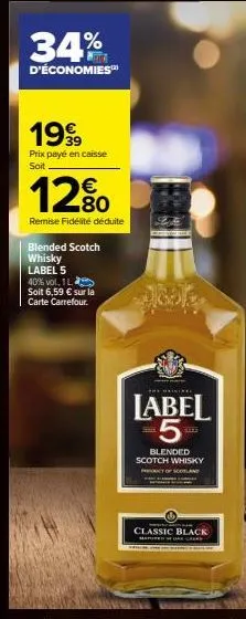 34%  d'économies™  1999  39  prix payé en caisse soit  12%  80  remise fidélité déduite  blended scotch  whisky  label 5  40% vol. 1  soit 6,59 € sur la carte carrefour.  label 5- blended scotch whisk