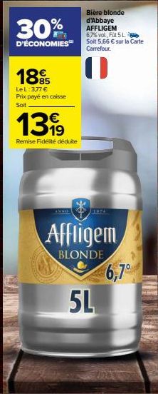 30%  D'ÉCONOMIES™  185  Le L: 3,77 € Prix payé en caisse Soit  1319  Remise Fidélité déduite  Affligem  BLONDE  Bière blonde d'Abbaye AFFLIGEM  6,7% val, Füt 5 L  Solt 5,66 € sur la Carte Carrefour.  