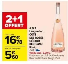 2+1  offert  les 3 pour  1698  soit la bouteille  560  a.o.p. languedoc  cote des roses gérard bertrand  rosé,  75 dl. vendu seul : 8.39 €.  existe aussi en lg.p. oc chardonnay, blanc ou pinot noir, r