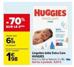 -70%  SUR LE 2 ME  Vendu sou  59  Le paquet  Le 2 produ  19⁹8  HUGGIES  extra care PURE  Lingettes bébé Extra Care HUGGIES  Pure (3 x 56) ou Natural (3 x 48). Soit les 2 produits: 8,57 €  99%  JURE NA