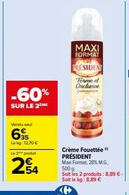 -60%  SUR LE 2  Vendu sel  695  Lekg 1270€  Le 2 produt  MAXI FORMAT  PRESIDENT  Terme et Oncluse  Crème Fouettée PRÉSIDENT  Max Format, 28% M.G. 500g  Soit les 2 produits: 8,89 €. Soit le kg: 8,89 € 