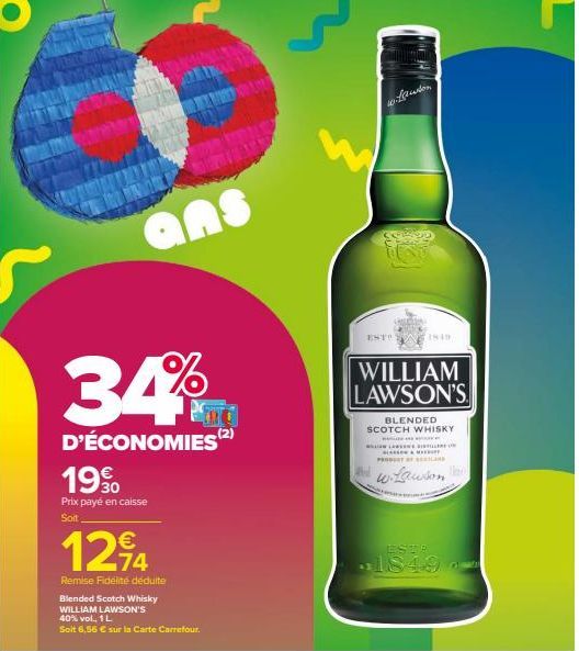 34%  D'ÉCONOMIES (2)  1990  Prix payé en caisse  Soft  1294  Remise Fidélité déduite  Blended Scotch Whisky  WILLIAM LAWSON'S  ans  40% vol., 1 L  Soit 6,56 € sur la Carte Carrefour.  -Lawton  130  ES