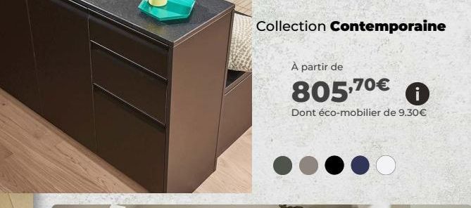 Collection Contemporaine  À partir de  805,70€ O  Dont éco-mobilier de 9.30€ 