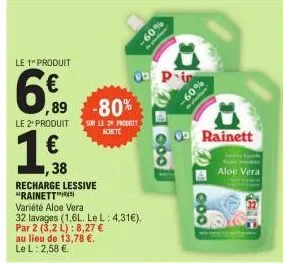le 1" produit  6%  89  -80%  le 2* produit sur le 20 produit  achete  €  38  recharge lessive "rainett  variété aloe vera  32 lavages (1,6l. le l: 4,31€). par 2 (3,2 l): 8,27 €  au lieu de 13,78 €.  l