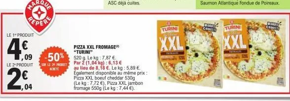 ,04  le 1 produit  4.€  ,09  le 2 produit  pizza xxl fromage "turini"  -50% 520 g. le kg: 7,87 €  par 2 (1,04 kg): 6,13 €  sur le 24 produit achete  au lieu de 8,18 €. le kg : 5,89 €. également dispon
