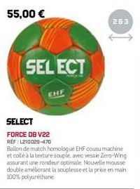 SELECT  263  SELECT  FORCE DB V22  REF: L210029-470  Ballon de match homologue EHF cousu machine et collé à la texture souple, avec vessie Zero-Wing assurant une rondeur optimale. Nouvelle mousse doub