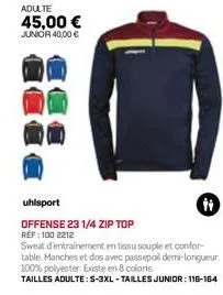 adulte  45,00 €  junior 40,00 €  uhlsport  offense 23 1/4 zip top réf : 100 2212  ti  sweat d'entrainement en tissu souple et confor table. manches et dos avec passepoil demi-longueur. 100% polyester.