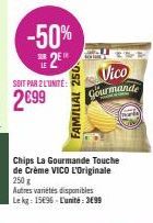 -50%  2  SOIT PAR 2 L'UNITÉ:  2€99  FAMILIAL 250  solar  Vico Gourmande  Chips La Gourmande Touche de Crème VICO L'Originale 250 g  Autres variétés disponibles Le kg: 15696-L'unité: 3699 