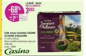 SUR  -68% 3663  CASNUTTES  2  L'UNITÉ : 5€34 PAR 2 JE CAGNOTTE:  Casino  Max  Café moulu Colombie CASINO SAVEURS D'AILLEURS  2x 250g 1500 g)  Autres variétés disponibles à des prix différents Le kg 10