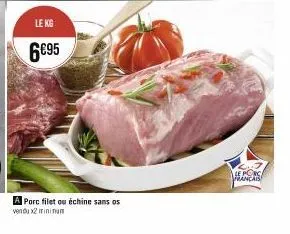 le kg  6€95  a porc filet ou échine sans os vendu x2 minimum  le porc francais 