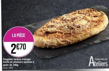 LA PIÈCE  2€70  Fougasse lardons fromage Existe en plusieurs parfums à partir de 340g Le kg: 6643  Ateliers 