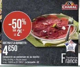 -50%  sur 2  le  soit par 2 la barquette  4€50  carpaccio au parmesan ou au basilic 230g (2x100g 50g de sauce) le kg 2009 au 12 19657-la barquette: 6€  charal  viares govine  franc 