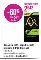 -60% 2€™  SOIT PAR 2 L'UNITÉ:  2€42  Capsules café Lungo Elegante Intensité 6 L'OR Espresso x 10 (52)  Autres variétés disponibles Lekg:66€35-L'unité: 3645  THE 