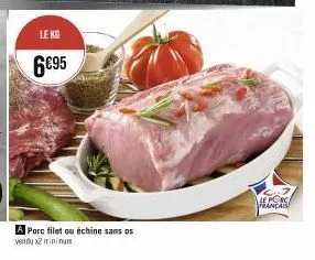 le kg  6€95  a porc filet ou échine sans os vendu x2 minimum  le porc francais 