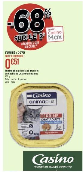 avec  Casino  SUR LE 2 Max  L'UNITÉ : 0€75 PAR 2 JE CAGNOTTE:  CAGNOTTES SUR MA CARTE  0 €51  Terrine chat adulte à la Truite et au Cabillaud CASINO animaplus 100 g  Autres varietes disponibles Lekg: 