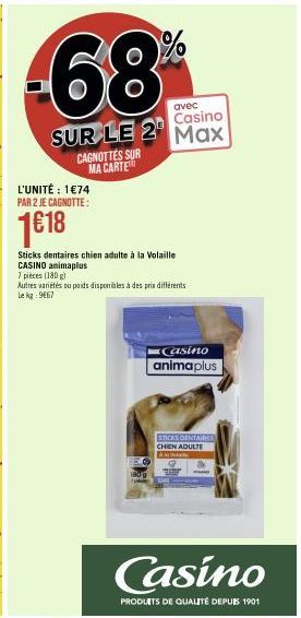 -68  avec  Casino  SUR LE 2 Max  L'UNITÉ : 1€74 PAR 2 JE CAGNOTTE:  1€18  CAGNOTTES SUR MA CARTE  Sticks dentaires chien adulte à la Volaille  CASINO animaplus  7 pièces (180g)  Autres variétés du poi