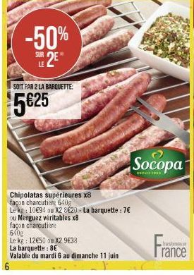 -50%  SUR 2E  LE  SOIT PAR 2 LA BARQUETTE:  5€25  Chipolatas supérieures x8 façon charcutiere 640g  Le kg: 10€94 ou X2 8620 - La barquette : 7€ ou Merguez véritables x8  façon charcutière 640g  Le kg 