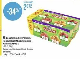 -34%  soit l'unite:  2€72  off  91  a dessert fruitier pomme/ poire/fraise/abricot/pomme nature andros  x 16 (1,6 kg)  autres variétés disponibles à des prix différents  le kg: 1670-l'unité:4€12  aver