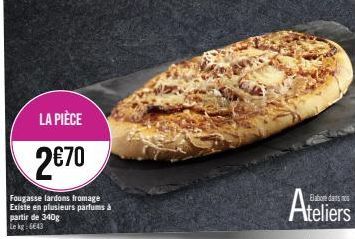 LA PIÈCE  2€70  Fougasse lardons fromage Existe en plusieurs parfums à partir de 340g Le kg: 6643  Ateliers 