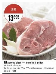 LE KG  13€95  BAgneau gigot tranche à griller  vendue a minimum  Existe aussi en cote**u*** à griller vendue 30 minimum. Lekg à 13695  