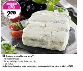 LA BARQUETTE  DE 150G 2€90  Gorgonzola au Mascarpone  alle des Fromages  36% mg au lait pasteurise de Vache-150g  Le kg 1933  Ou Existe également au stand en service et au rayon emballé sur place le k