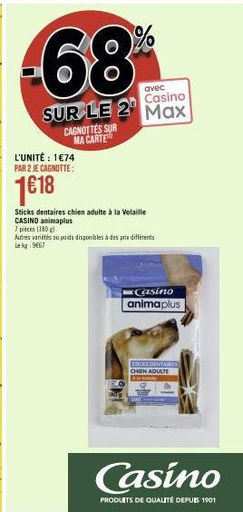 -68  avec  Casino  SUR LE 2 Max  L'UNITÉ : 1€74 PAR 2 JE CAGNOTTE:  1€18  CAGNOTTES SUR MA CARTE  Sticks dentaires chien adulte à la Volaille  CASINO animaplus  7 pièces (180g)  Autres variétés du poi