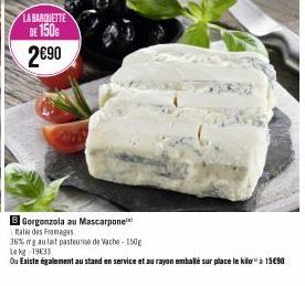 LA BARQUETTE  DE 150G 2€90  Gorgonzola au Mascarpone  alle des Fromages  36% mg au lait pasteurise de Vache-150g  Le kg 1933  Ou Existe également au stand en service et au rayon emballé sur place le k