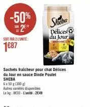 -50% s2e  soit par 2 l'unité:  1€87  autres variétés disponibles  le kg: 830-l'unité:2€49  sheba  sachets fraicheur pour chat délices du jour en sauce dinde poulet sheba  6 x 50 g (300 g)  délices du 